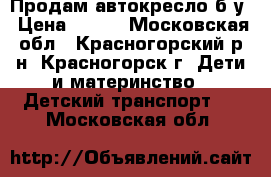 Продам автокресло б/у › Цена ­ 350 - Московская обл., Красногорский р-н, Красногорск г. Дети и материнство » Детский транспорт   . Московская обл.